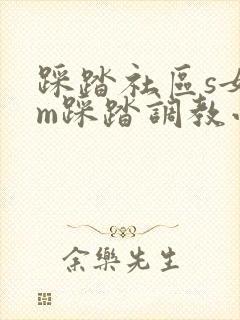 踩踏社区s女王m踩踏调教小说