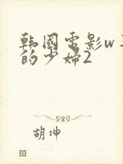 韩国电影w丰满的少妇2