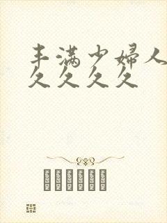 丰满少妇人妻久久久久久