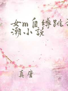 女m自缚跳蛋高潮小说