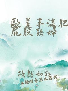 欧美丰满肥臀大屁股熟妇