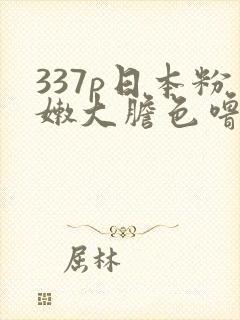 337p日本粉嫩大胆色噜噜