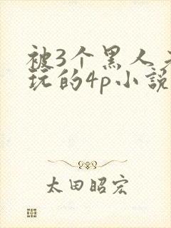 被3个黑人老外玩的4p小说