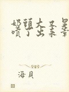 奶头大又晃奶水喷了出来章节