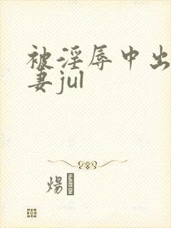 被淫辱中出的人妻jul