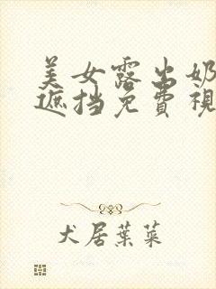 美女露出奶头无遮挡免费视频