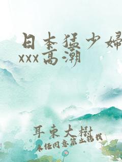 日本猛少妇xxxxx高潮