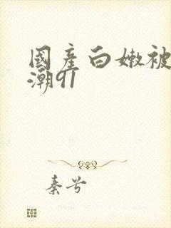 国产白嫩被弄高潮91