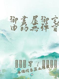 御书屋御宅屋自由的无弹窗小说阅读