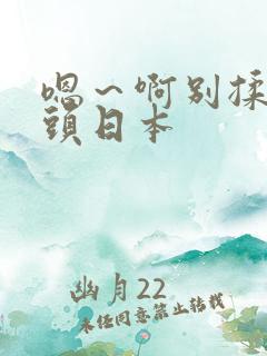 嗯～啊别揉我奶头日本