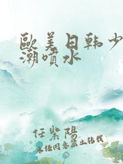 欧美日韩少妇高潮喷水