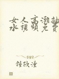 女人高潮抽搐喷水视频免费看