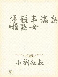 优雅丰满熟妇啪啪熟女