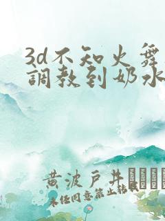 3d不知火舞被调教到奶水