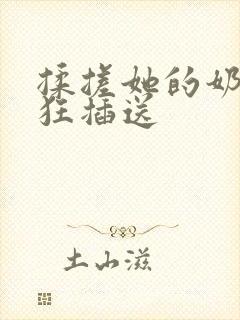 揉搓她的奶子疯狂插送