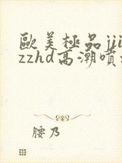 欧美极品jiizzhd高潮喷水