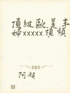 顶级欧美丰满熟妇xxxxx视频