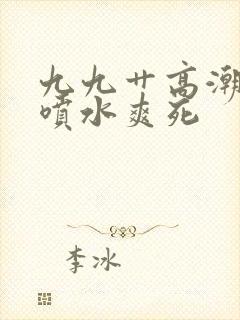 九九艹高潮白浆喷水爽死