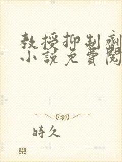 教授抑制剂要吗小说免费阅读无弹窗