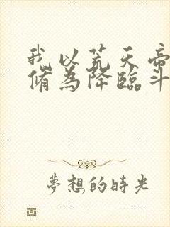 我以荒天帝巅峰修为降临斗罗