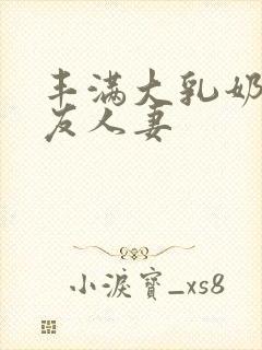 丰满大乳奶水朋友人妻