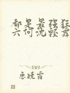 都是最强狂兵陈六何沈轻舞