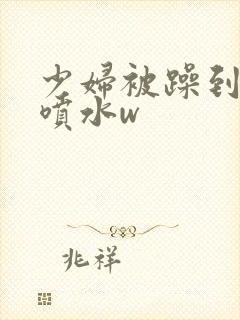 少妇被躁到高潮喷水w