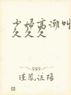 少妇高潮叫久久久久久