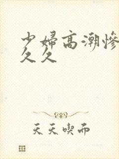 少妇高潮惨叫久久久