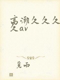 高潮久久久久久久av