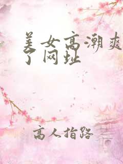 美女高潮爽到喷了网址