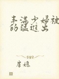 丰满少妇被粗大的猛进出