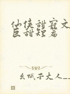 仙侠甜宠文推荐巨甜短篇