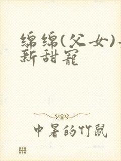 绵绵(父女)最新甜宠