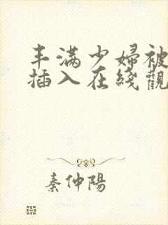 丰满少妇被猛烈插入在线观看