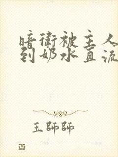 暗卫被主人调教到奶水直流