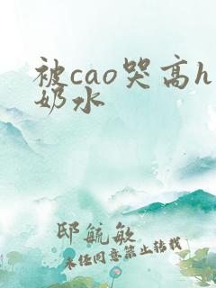 被cao哭高h奶水