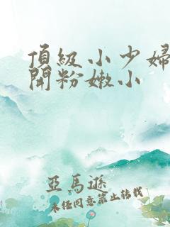 顶级小少妇的扒开粉嫩小