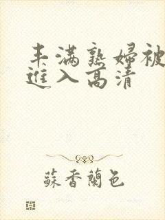 丰满熟妇被猛烈进入高清