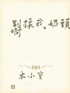 别揉我奶头嗯~啊