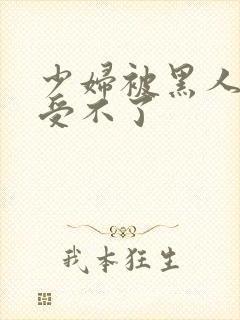 少妇被黑人玩得受不了