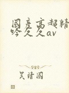 国产高超精品呻吟久久av