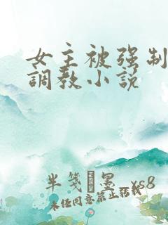 女主被强制囚禁调教小说