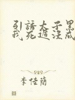 引诱太子黑化后我死遁没成功漫画免费