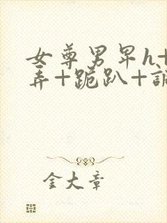 女尊男卑h+玩弄+跪趴+调教花