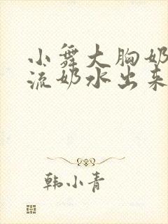 小舞大胸奶汁乳流奶水出来