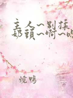 主人~别揉了~奶头~啊~嗯…