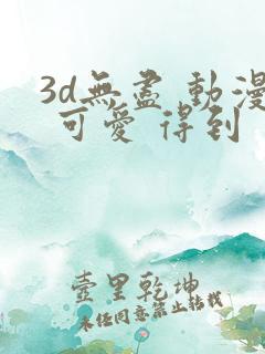 3d无尽 动漫 可爱 得到