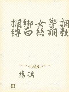 捆绑女警调教束缚白丝调教小说