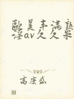 欧美丰满熟妇乱淫av久久米娜